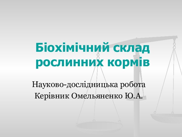 Біохімічний склад рослинних кормівНауково-дослідницька робота Керівник Омельяненко Ю.А.