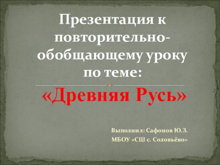 «Древняя Русь» Презентация к повторительно-обобщающему уроку по теме:Выполнил: Сафонов Ю.З.МБОУ «СШ с. Соловьёво»