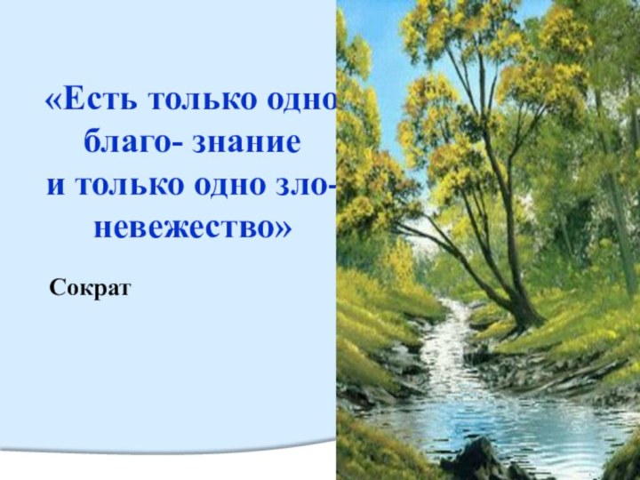 «Есть только одно благо- знание  и только одно зло-невежество»