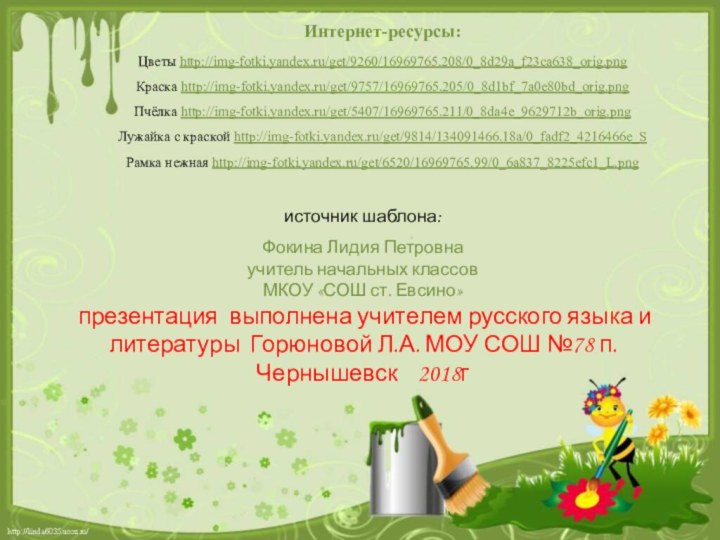 Интернет-ресурсы:Цветы http://img-fotki.yandex.ru/get/9260/16969765.208/0_8d29a_f23ca638_orig.png Краска http://img-fotki.yandex.ru/get/9757/16969765.205/0_8d1bf_7a0e80bd_orig.png Пчёлка http://img-fotki.yandex.ru/get/5407/16969765.211/0_8da4e_9629712b_orig.png Лужайка с краской http://img-fotki.yandex.ru/get/9814/134091466.18a/0_fadf2_4216466e_SРамка нежная http://img-fotki.yandex.ru/get/6520/16969765.99/0_6a837_8225efc1_L.png