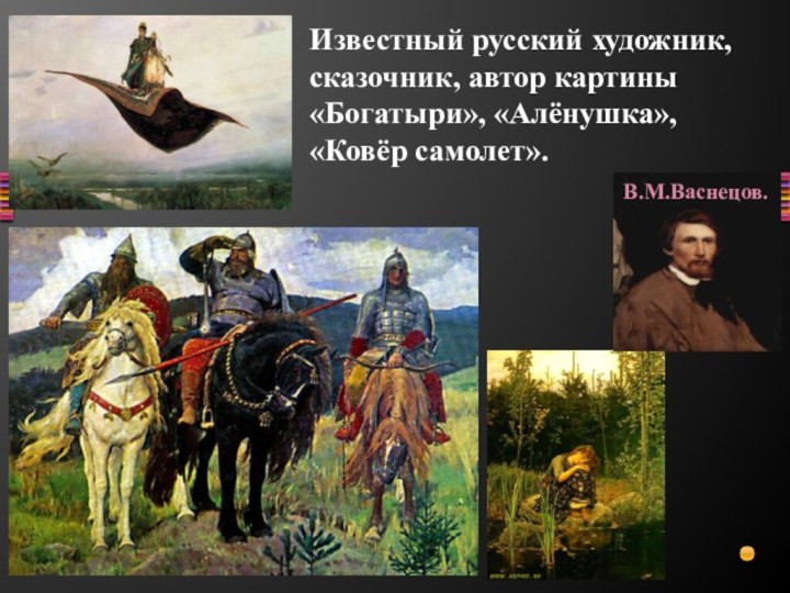 Известный русский художник, сказочник, автор картины «Богатыри», «Алёнушка», «Ковёр самолет».В.М.Васнецов.