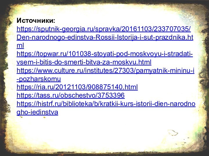 Источники:https://sputnik-georgia.ru/spravka/20161103/233707035/Den-narodnogo-edinstva-Rossii-Istorija-i-sut-prazdnika.htmlhttps://topwar.ru/101038-stoyati-pod-moskvoyu-i-stradati-vsem-i-bitis-do-smerti-bitva-za-moskvu.htmlhttps://www.culture.ru/institutes/27303/pamyatnik-mininu-i-pozharskomuhttps://ria.ru/20121103/908875140.htmlhttps://tass.ru/obschestvo/3753396https://histrf.ru/biblioteka/b/kratkii-kurs-istorii-dien-narodnogho-iedinstva