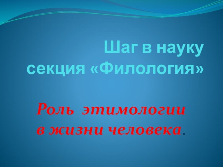 Шаг в науку секция «Филология»Роль этимологии в жизни человека.