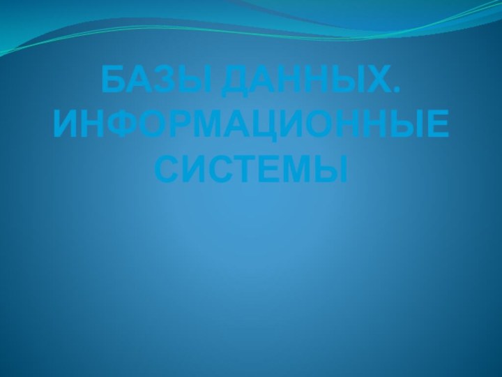 БАЗЫ ДАННЫХ. ИНФОРМАЦИОННЫЕ СИСТЕМЫ