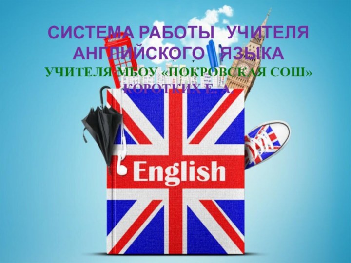 Система работы  учителя английского  языка учителя МБОУ «Покровская СОШ» Коротких Е. А.