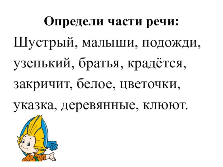 Определи части речи:Шустрый, малыши, подожди,узенький, братья, крадётся,закричит, белое, цветочки,указка, деревянные, клюют.