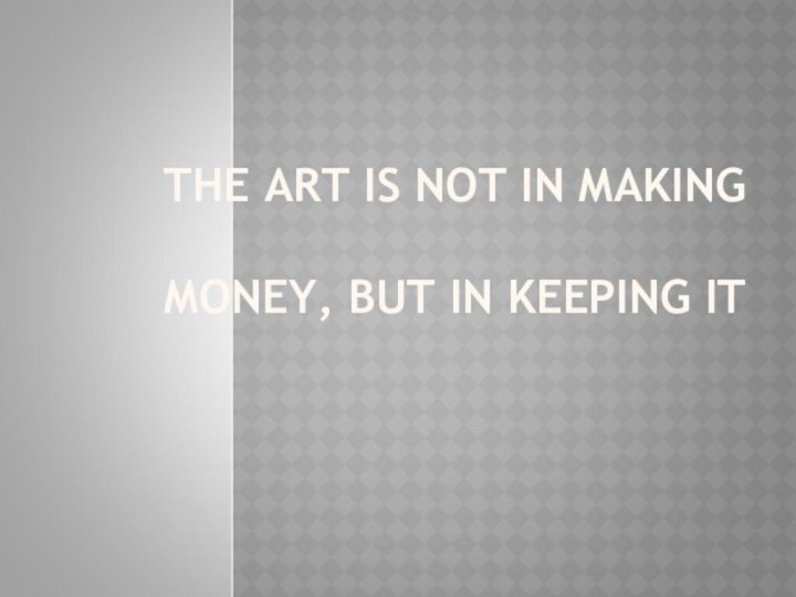 THE ART IS NOT IN MAKING   MONEY, BUT IN KEEPING IT