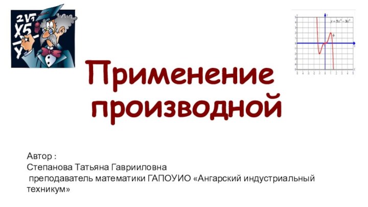 Применение  производнойАвтор :Степанова Татьяна Гаврииловна преподаватель математики ГАПОУИО «Ангарский индустриальный техникум»