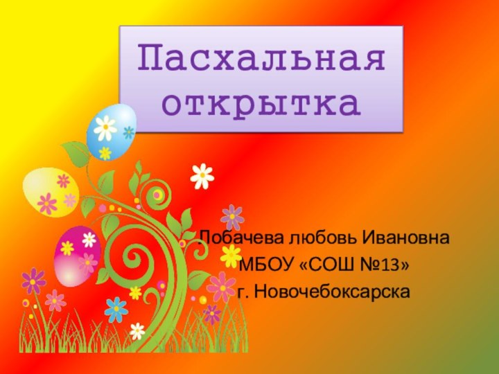 Пасхальная открыткаЛобачева любовь ИвановнаМБОУ «СОШ №13»г. Новочебоксарска