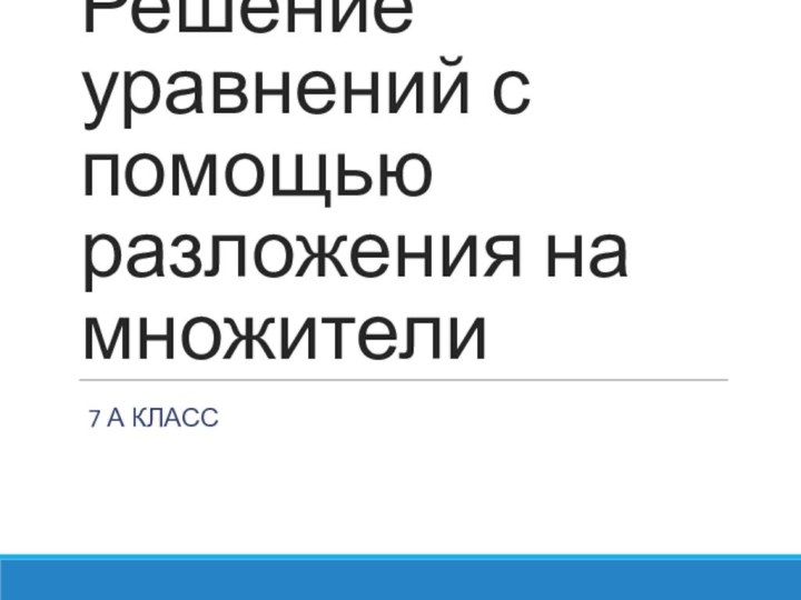 Решение уравнений с помощью разложения на множители7 А КЛАСС