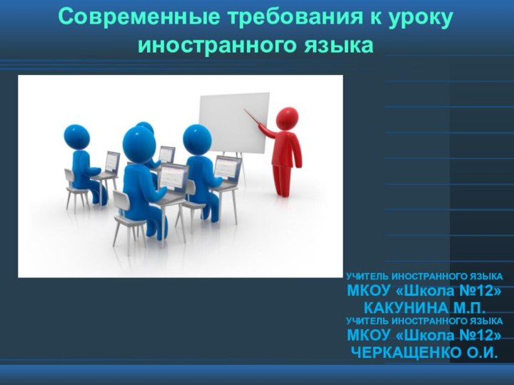 Современные требования к уроку иностранного языкаУЧИТЕЛЬ ИНОСТРАННОГО ЯЗЫКАМКОУ «Школа №12» КАКУНИНА М.П.УЧИТЕЛЬ