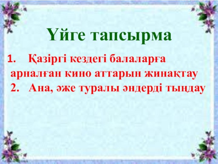 Үйге тапсырмаҚазіргі кездегі балаларға арналған кино аттарын жинақтау2.  Ана, әже туралы әндерді тыңдау