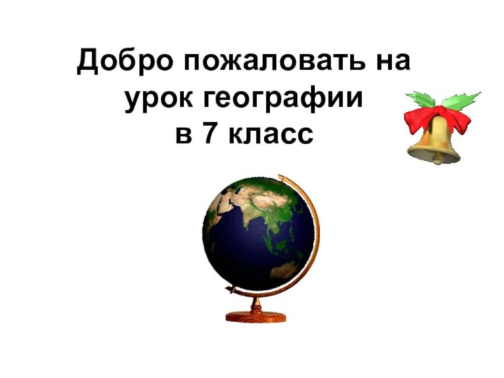 Добро пожаловать на урок географии  в 7 класс