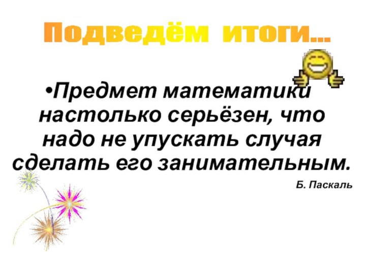 Предмет математики настолько серьёзен, что надо не упускать случая сделать его занимательным.Б. Паскаль Подведём итоги...