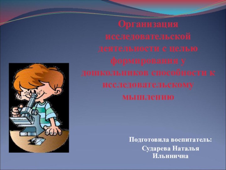 Организация исследовательской деятельности с целью формирования у дошкольников способности к исследовательскому мышлению Подготовила воспитатель:Сударева Наталья Ильинична