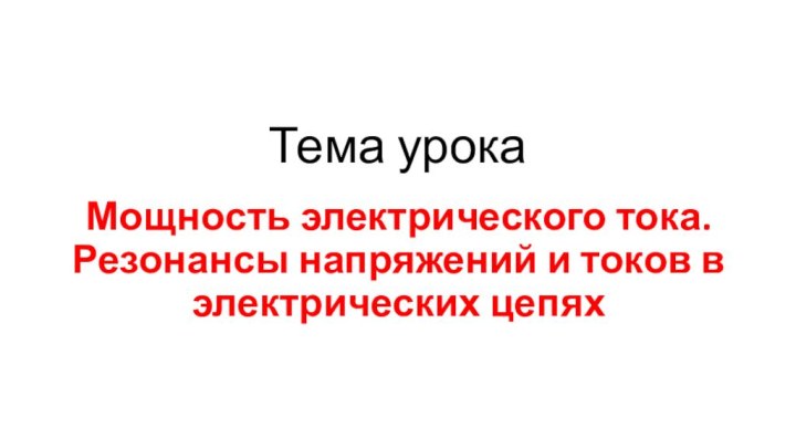 Тема урока Мощность электрического тока. Резонансы напряжений и токов в электрических цепях