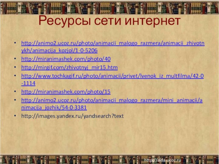 Ресурсы сети интернетhttp://animo2.ucoz.ru/photo/animacii_malogo_razmera/animacii_zhivotnykh/animacija_kozjol/1-0-5206http://miranimashek.com/photo/40http://mirgif.com/zhivotnyj_mir15.htmhttp://www.tochkagif.ru/photo/animacii/privet/lvenok_iz_multfilma/42-0-1114http://miranimashek.com/photo/15http://animo2.ucoz.ru/photo/animacii_malogo_razmera/mini_animacii/animacija_jozhik/54-0-3381http://images.yandex.ru/yandsearch?text