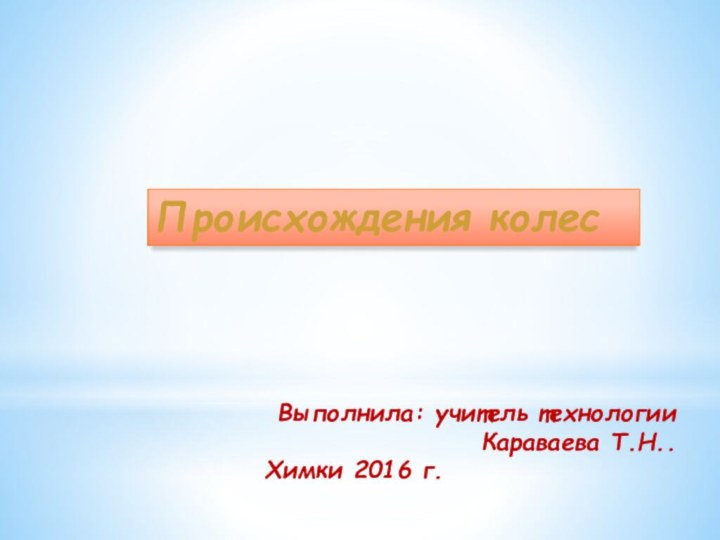 Происхождения колесВыполнила: учитель технологии Караваева Т.Н..Химки 2016 г.