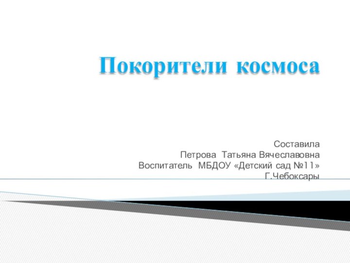 Покорители космосаСоставила Петрова Татьяна ВячеславовнаВоспитатель МБДОУ «Детский сад №11»Г.Чебоксары