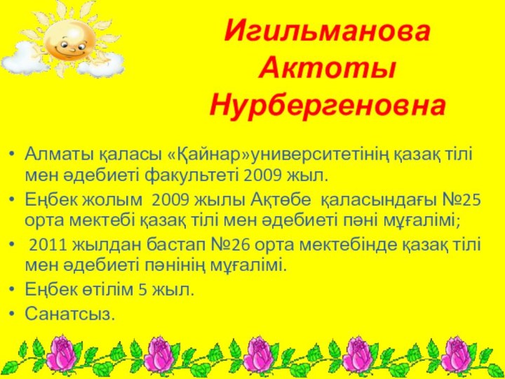 Игильманова Актоты НурбергеновнаАлматы қаласы «Қайнар»университетінің қазақ тілі мен әдебиеті факультеті 2009 жыл.Еңбек