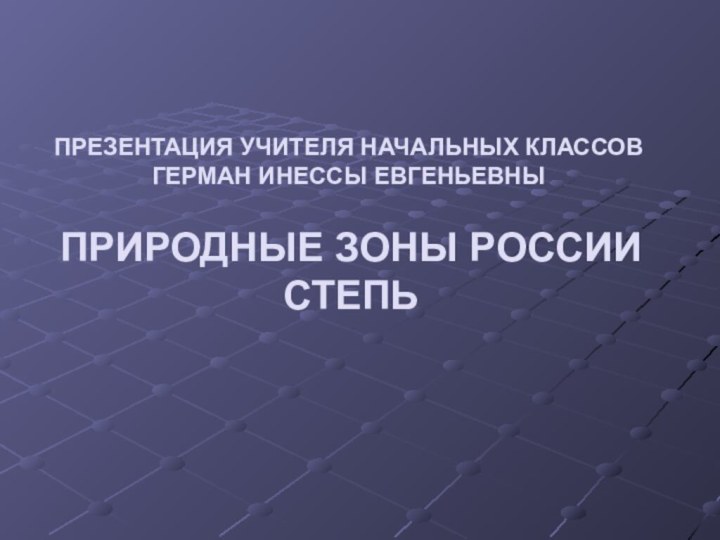 ПРЕЗЕНТАЦИЯ УЧИТЕЛЯ НАЧАЛЬНЫХ КЛАССОВ ГЕРМАН ИНЕССЫ ЕВГЕНЬЕВНЫ ПРИРОДНЫЕ ЗОНЫ РОССИИ СТЕПЬ