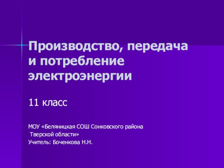 Производство, передача и потребление электроэнергии11 классМОУ «Беляницкая СОШ Сонковского района Тверской области»Учитель: Боченкова Н.Н.