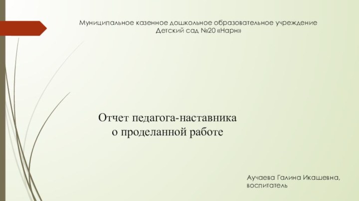 Муниципальное казенное дошкольное образовательное учреждениеДетский сад №20 «Нарн»Отчет педагога-наставника о проделанной работеАучаева Галина Икашевна,воспитатель