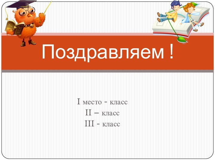 I место - классII – классIII - классПоздравляем !