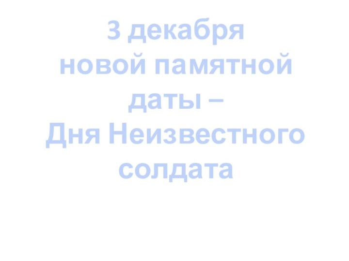 3 декабря  новой памятной даты –  Дня Неизвестного солдата