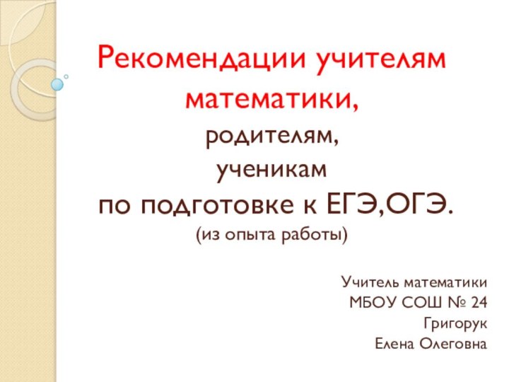 Рекомендации учителям математики, родителям, ученикам  по подготовке к ЕГЭ,ОГЭ. (из опыта