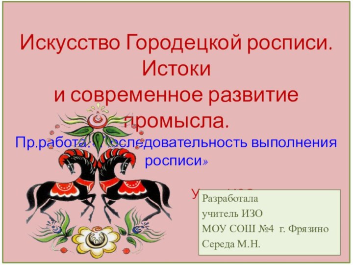 Искусство Городецкой росписи. Истоки  и современное развитие промысла.  Пр.работа:«