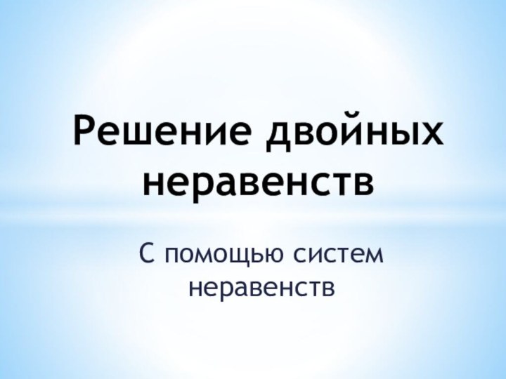 С помощью систем неравенствРешение двойных неравенств