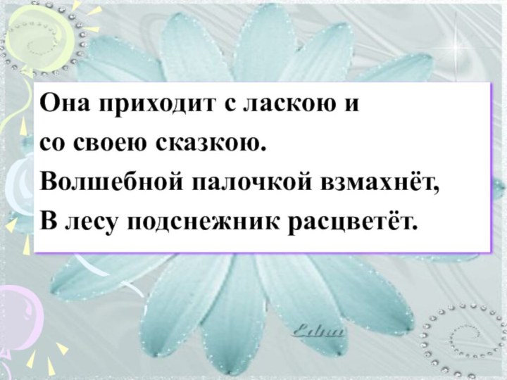 Она приходит с ласкою и со своею сказкою.Волшебной палочкой взмахнёт,В лесу подснежник расцветёт.