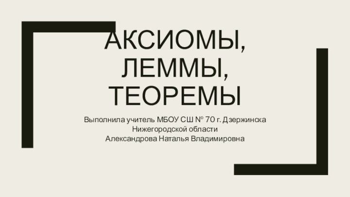 Аксиомы, леммы, теоремыВыполнила учитель МБОУ СШ № 70 г. Дзержинска Нижегородской областиАлександрова Наталья Владимировна