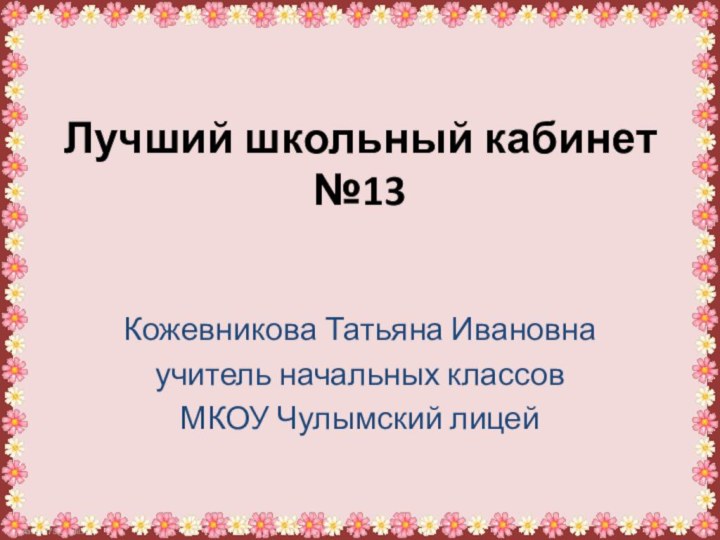 Лучший школьный кабинет №13Кожевникова Татьяна Ивановнаучитель начальных классовМКОУ Чулымский лицей