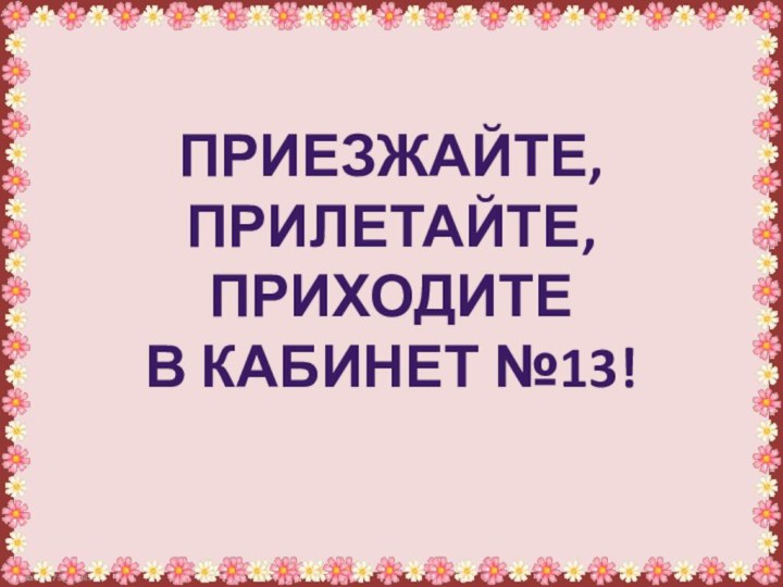 Приезжайте, прилетайте, приходите в кабинет №13!