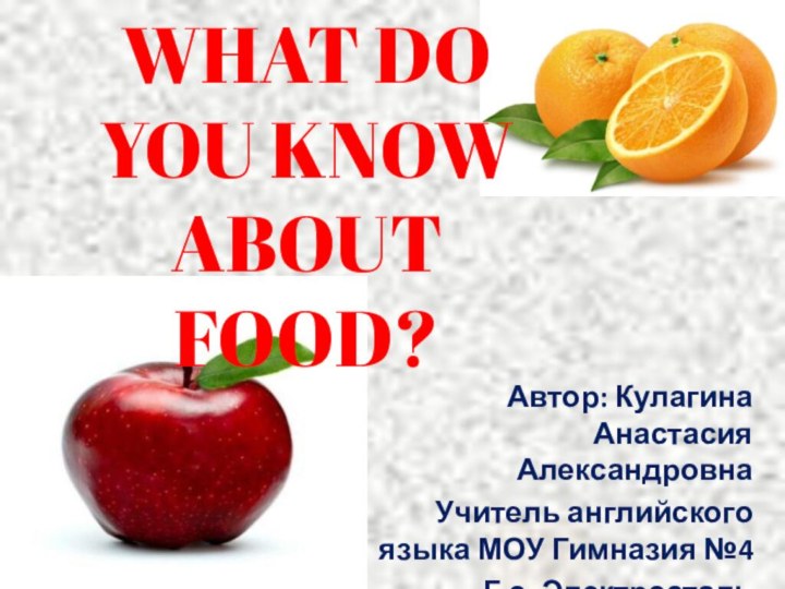 WHAT DO YOU KNOW ABOUT FOOD?Автор: Кулагина Анастасия АлександровнаУчитель английского языка МОУ Гимназия №4Г.о. Электросталь