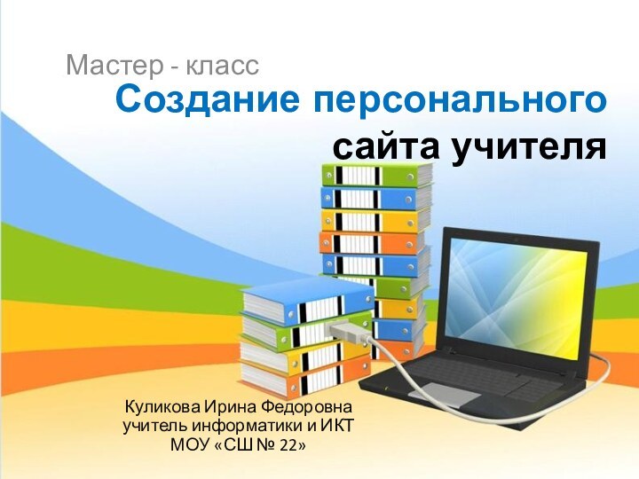 Создание персонального сайта учителяМастер - классКуликова Ирина Федоровна учитель информатики и ИКТ МОУ «СШ № 22»