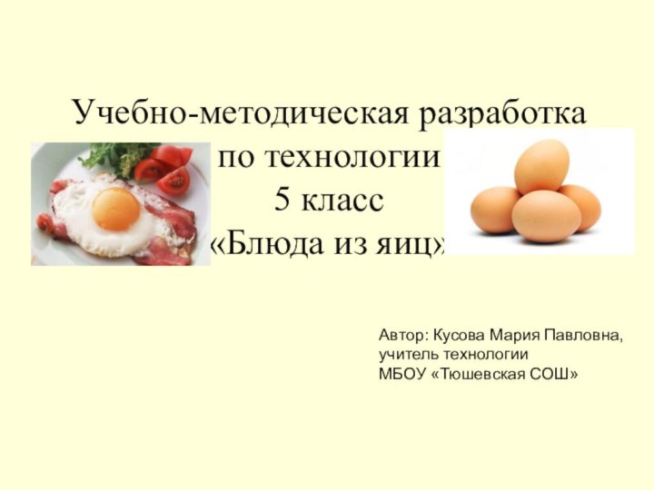 Учебно-методическая разработка по технологии 5 класс «Блюда из яиц»Автор: Кусова Мария Павловна,учитель технологииМБОУ «Тюшевская СОШ»