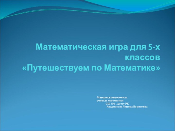 Математическая игра для 5-х классов «Путешествуем по Математике» 	 Материал подготовила	 учитель