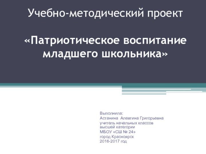 Учебно-методический проект  «Патриотическое воспитание младшего школьника»Выполнила: Астанина Алевтина Григорьевнаучитель начальных классов