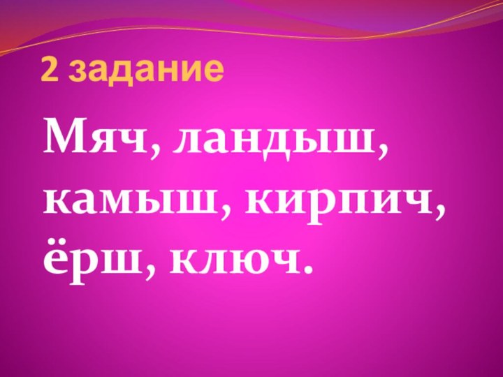 2 заданиеМяч, ландыш, камыш, кирпич, ёрш, ключ.