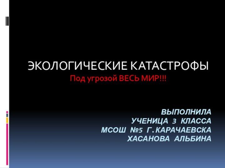 Выполнила  ученица 3 класса МСОШ №5 г.Карачаевска Хасанова АльбинаЭКОЛОГИЧЕСКИЕ КАТАСТРОФЫ