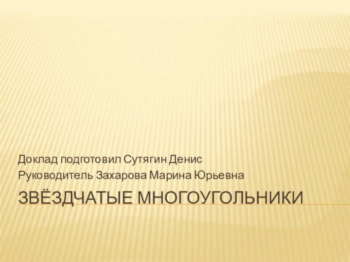 ЗВЁЗДЧАТЫЕ МНОГОУГОЛЬНИКИДоклад подготовил Сутягин ДенисРуководитель Захарова Марина Юрьевна