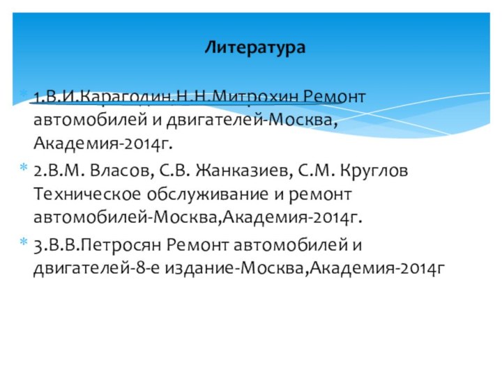 1.В.И.Карагодин,Н.Н.Митрохин Ремонт автомобилей и двигателей-Москва,Академия-2014г.2.В.М. Власов, С.В. Жанказиев, С.М. Круглов Техническое обслуживание