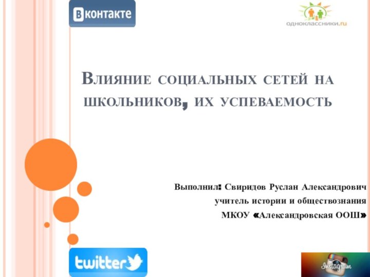 Влияние социальных сетей на школьников, их успеваемостьВыполнил: Свиридов Руслан Александровичучитель истории и обществознанияМКОУ «Александровская ООШ»