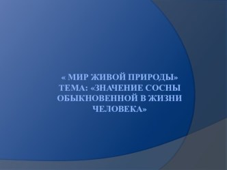 Мир живой природы. Тема: Значение сосны обыкновенной в жизни человека