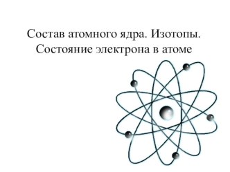 Презентация по химии на тему Состав атомного ядра.Изотопы. Состояние электрона в атоме (11 класс )