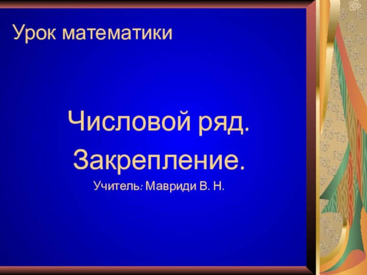 Урок математикиЧисловой ряд. Закрепление.Учитель: Мавриди В. Н.