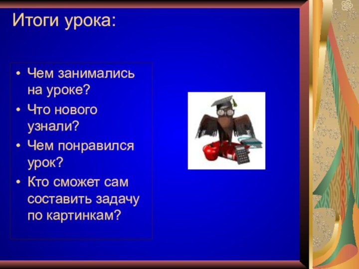 Итоги урока: Чем занимались на уроке?Что нового узнали?Чем понравился урок?Кто сможет сам составить задачу по картинкам?